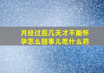 月经过后几天才不能怀孕怎么回事儿吃什么药