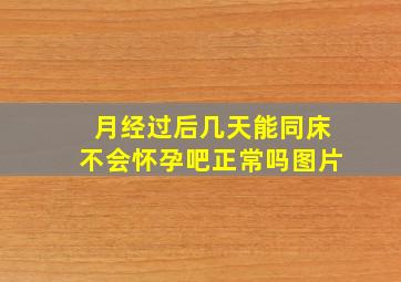 月经过后几天能同床不会怀孕吧正常吗图片