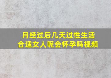 月经过后几天过性生活合适女人呢会怀孕吗视频