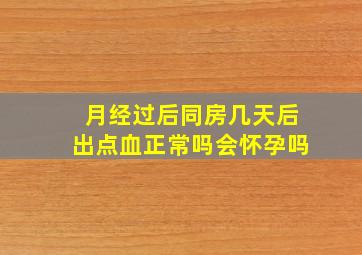 月经过后同房几天后出点血正常吗会怀孕吗