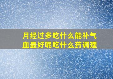 月经过多吃什么能补气血最好呢吃什么药调理