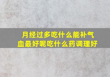 月经过多吃什么能补气血最好呢吃什么药调理好