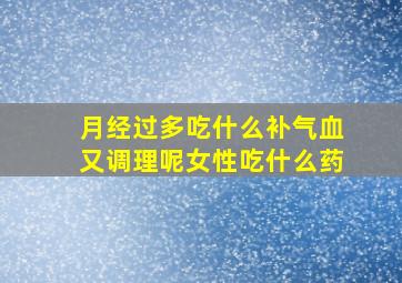 月经过多吃什么补气血又调理呢女性吃什么药