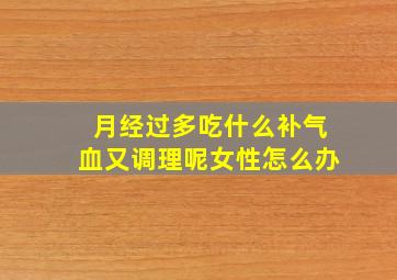 月经过多吃什么补气血又调理呢女性怎么办