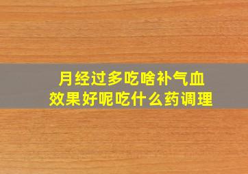 月经过多吃啥补气血效果好呢吃什么药调理