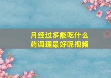 月经过多能吃什么药调理最好呢视频