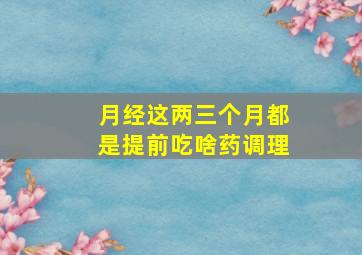 月经这两三个月都是提前吃啥药调理