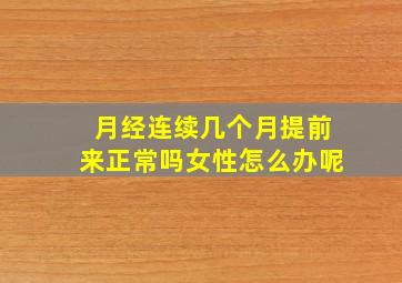 月经连续几个月提前来正常吗女性怎么办呢