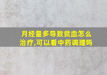 月经量多导致贫血怎么治疗,可以看中药调理吗