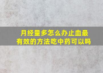 月经量多怎么办止血最有效的方法吃中药可以吗