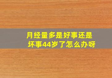 月经量多是好事还是坏事44岁了怎么办呀