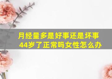 月经量多是好事还是坏事44岁了正常吗女性怎么办