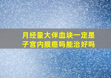 月经量大伴血块一定是子宫内膜癌吗能治好吗