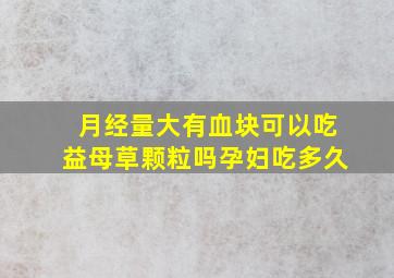 月经量大有血块可以吃益母草颗粒吗孕妇吃多久