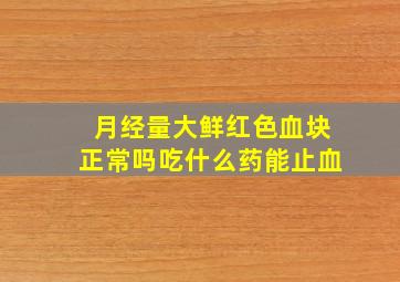 月经量大鲜红色血块正常吗吃什么药能止血