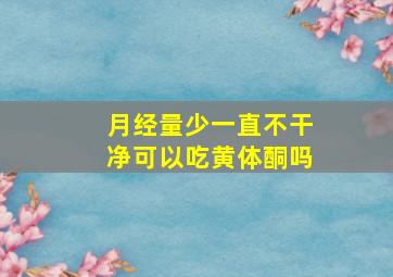 月经量少一直不干净可以吃黄体酮吗