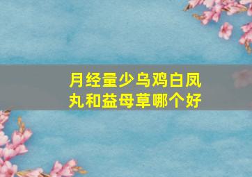 月经量少乌鸡白凤丸和益母草哪个好