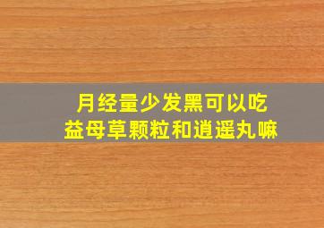 月经量少发黑可以吃益母草颗粒和逍遥丸嘛