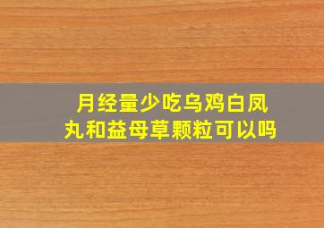 月经量少吃乌鸡白凤丸和益母草颗粒可以吗