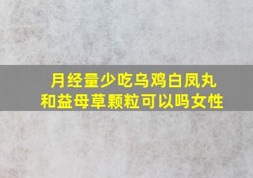 月经量少吃乌鸡白凤丸和益母草颗粒可以吗女性