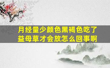 月经量少颜色黑褐色吃了益母草才会放怎么回事啊