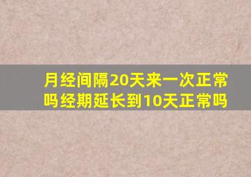 月经间隔20天来一次正常吗经期延长到10天正常吗