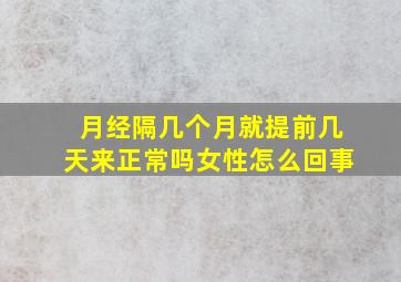 月经隔几个月就提前几天来正常吗女性怎么回事