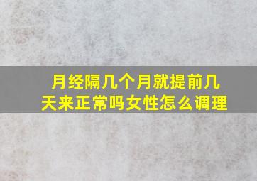 月经隔几个月就提前几天来正常吗女性怎么调理