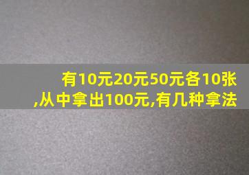 有10元20元50元各10张,从中拿出100元,有几种拿法