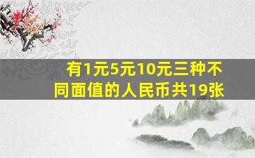 有1元5元10元三种不同面值的人民币共19张