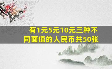 有1元5元10元三种不同面值的人民币共50张