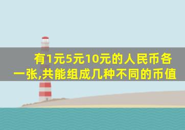 有1元5元10元的人民币各一张,共能组成几种不同的币值