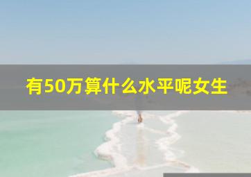 有50万算什么水平呢女生