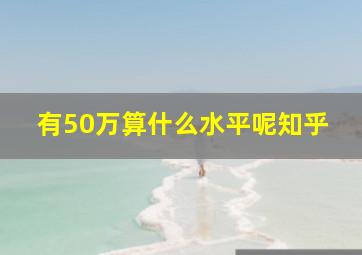 有50万算什么水平呢知乎