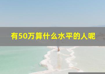 有50万算什么水平的人呢