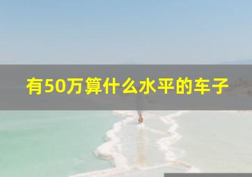 有50万算什么水平的车子