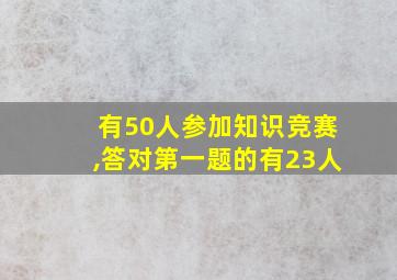 有50人参加知识竞赛,答对第一题的有23人