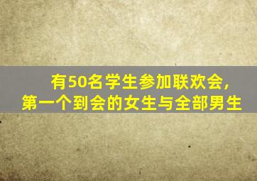 有50名学生参加联欢会,第一个到会的女生与全部男生