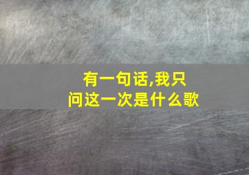 有一句话,我只问这一次是什么歌