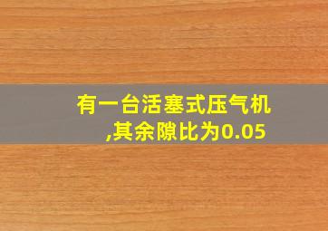 有一台活塞式压气机,其余隙比为0.05