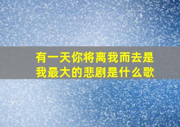 有一天你将离我而去是我最大的悲剧是什么歌