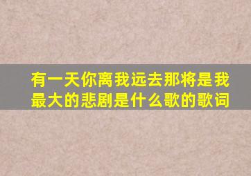 有一天你离我远去那将是我最大的悲剧是什么歌的歌词