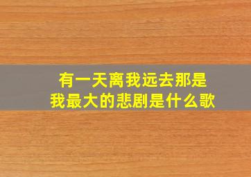 有一天离我远去那是我最大的悲剧是什么歌