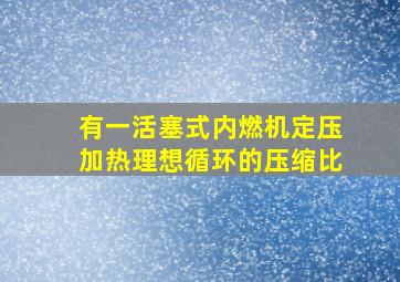 有一活塞式内燃机定压加热理想循环的压缩比