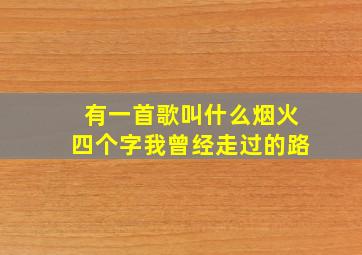 有一首歌叫什么烟火四个字我曾经走过的路