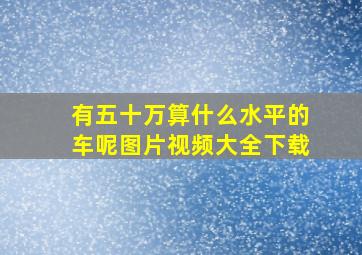 有五十万算什么水平的车呢图片视频大全下载