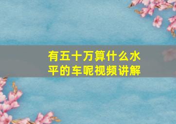 有五十万算什么水平的车呢视频讲解