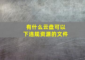 有什么云盘可以下违规资源的文件