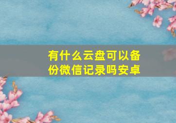 有什么云盘可以备份微信记录吗安卓