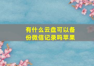 有什么云盘可以备份微信记录吗苹果